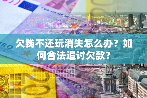 武汉欠钱不还玩消失怎么办？如何合法追讨欠款？