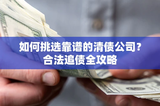 武汉如何挑选靠谱的清债公司?合法追债全攻略 武汉如何挑选靠谱的清债公司?合法追债全攻略