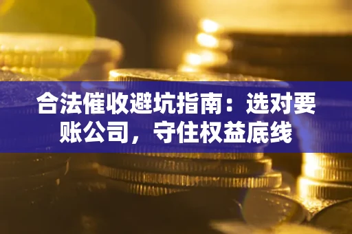 武汉合法催收避坑指南：选对要账公司，守住权益底线