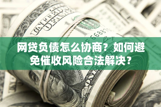 武汉网贷负债怎么协商？如何避免催收风险合法解决？