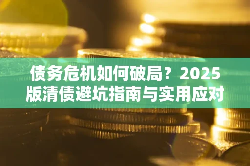 武汉债务危机如何破局？2025版清债避坑指南与实用应对策略