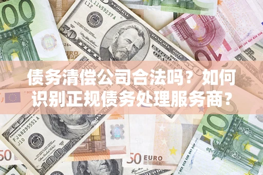 武汉债务清偿公司合法吗？如何识别正规债务处理服务商？