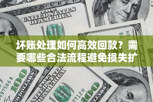 武汉坏账处理如何高效回款？需要哪些合法流程避免损失扩大？