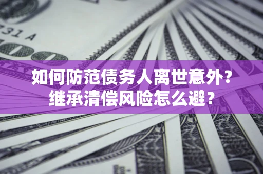 武汉如何防范债务人离世意外？继承清偿风险怎么避？