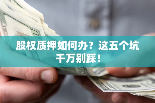 武汉股权质押如何办？这五个坑千万别踩！