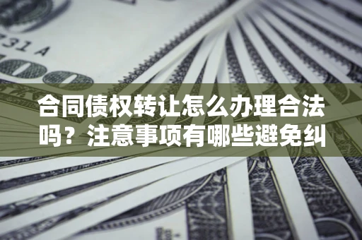 武汉合同债权转让怎么办理合法吗？注意事项有哪些避免纠纷？