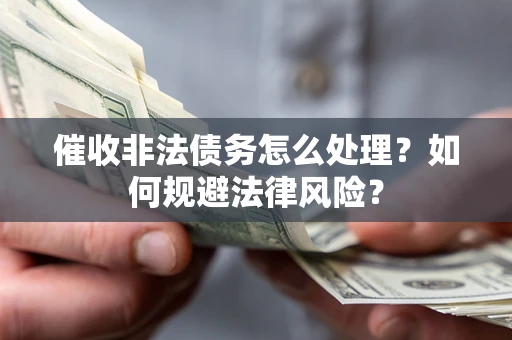 武汉催收非法债务怎么处理？如何规避法律风险？
