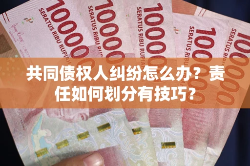 武汉共同债权人纠纷怎么办？责任如何划分有技巧？