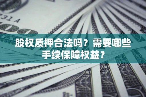 武汉股权质押合法吗？需要哪些手续保障权益？