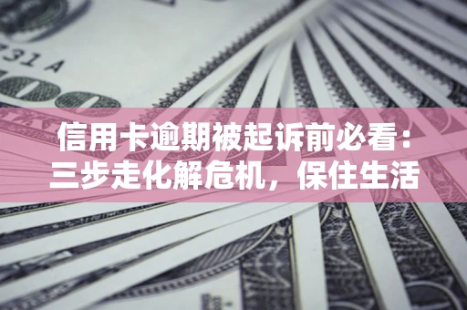 武汉信用卡逾期被起诉前必看：三步走化解危机，保住生活尊严