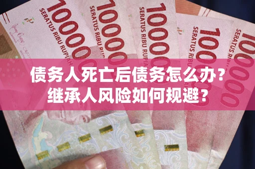 武汉债务人死亡后债务怎么办？继承人风险如何规避？