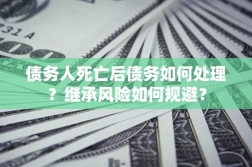 武汉债务人死亡后债务如何处理？继承风险如何规避？