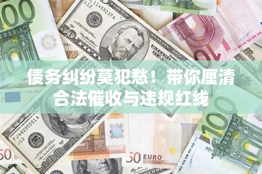 武汉债务纠纷莫犯愁！带你厘清合法催收与违规红线
