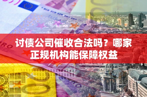 武汉讨债公司催收合法吗？哪家正规机构能保障权益
