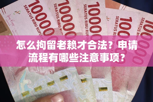 武汉怎么拘留老赖才合法？申请流程有哪些注意事项？