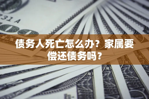 武汉债务人死亡怎么办？家属要偿还债务吗？