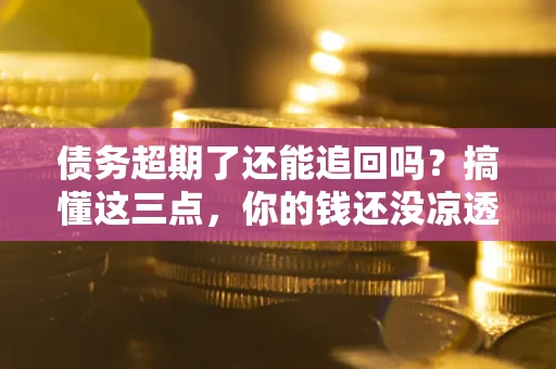武汉债务超期了还能追回吗？搞懂这三点，你的钱还没凉透