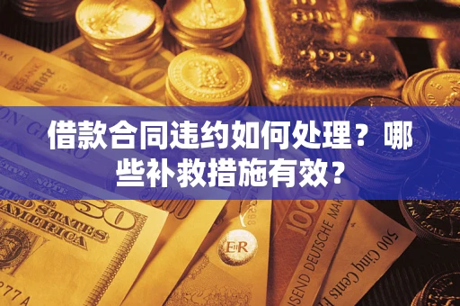 武汉借款合同违约如何处理？哪些补救措施有效？