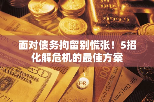 武汉面对债务拘留别慌张！5招化解危机的最佳方案