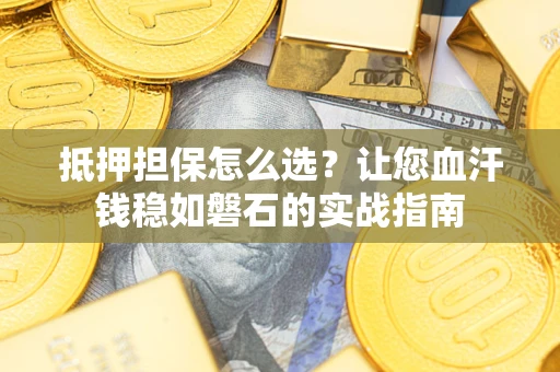 武汉抵押担保怎么选？让您血汗钱稳如磐石的实战指南