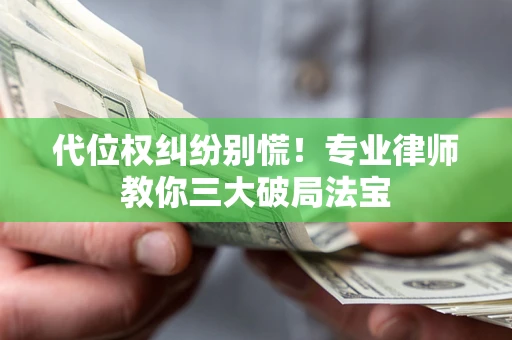 武汉代位权纠纷别慌！专业律师教你三大破局法宝
