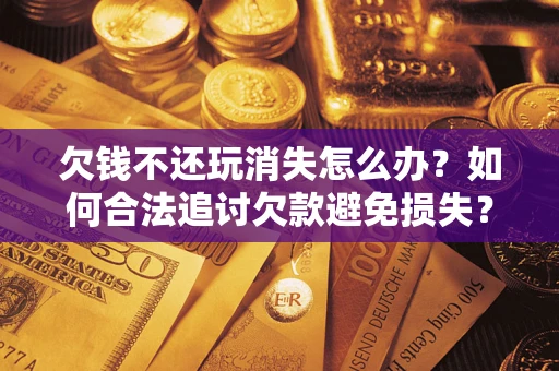 武汉欠钱不还玩消失怎么办?如何合法追讨欠款避免损失? 武汉欠钱不还玩消失怎么办?如何合法追讨欠款避免损失?