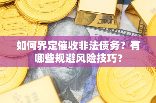 武汉如何界定催收非法债务？有哪些规避风险技巧？