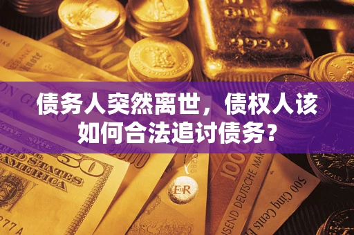 武汉债务人突然离世，债权人该如何合法追讨债务？