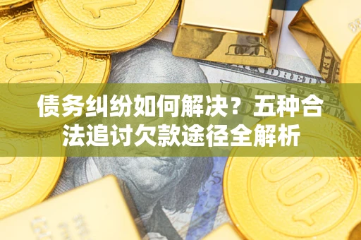 武汉债务纠纷如何解决？五种合法追讨欠款途径全解析