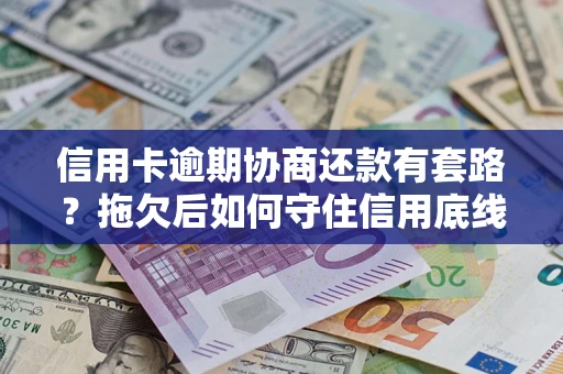 武汉信用卡逾期协商还款有套路？拖欠后如何守住信用底线？