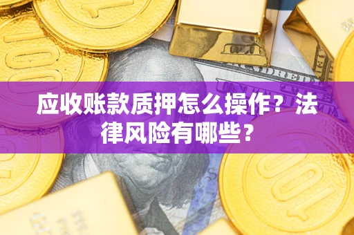 武汉应收账款质押怎么操作？法律风险有哪些？