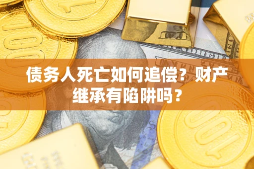 武汉债务人死亡如何追偿？财产继承有陷阱吗？