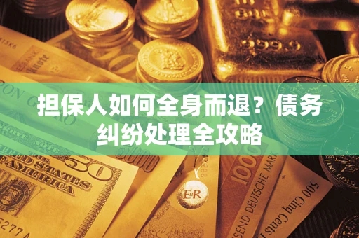 武汉担保人如何全身而退？债务纠纷处理全攻略