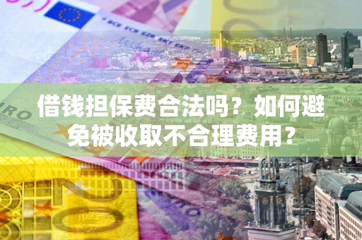 武汉借钱担保费合法吗？如何避免被收取不合理费用？
