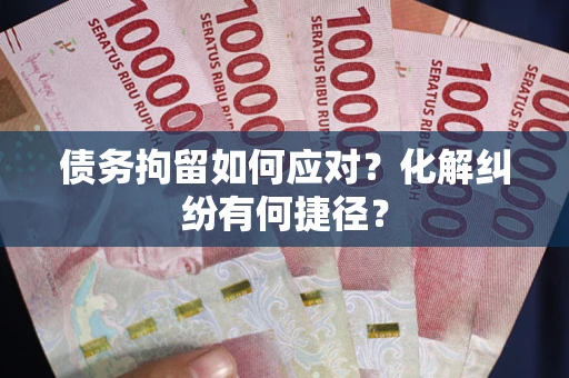 武汉债务拘留如何应对？化解纠纷有何捷径？