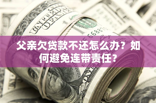 武汉父亲欠贷款不还怎么办？如何避免连带责任？