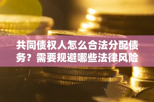 武汉共同债权人怎么合法分配债务？需要规避哪些法律风险？
