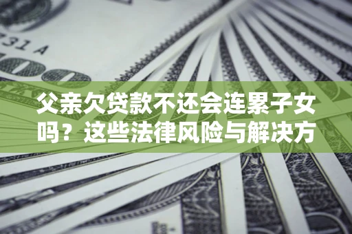 武汉父亲欠贷款不还会连累子女吗？这些法律风险与解决方法要早知道！