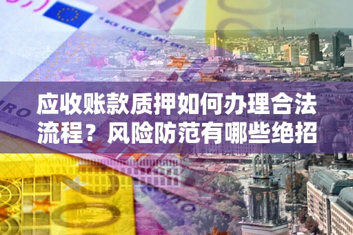 武汉应收账款质押如何办理合法流程？风险防范有哪些绝招？