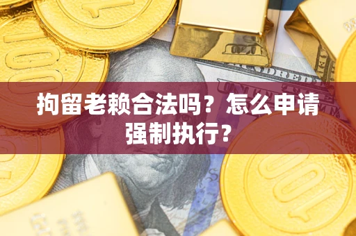 武汉拘留老赖合法吗？怎么申请强制执行？