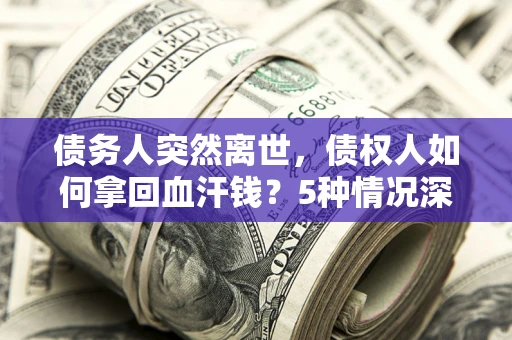 武汉债务人突然离世，债权人如何拿回血汗钱？5种情况深度解析