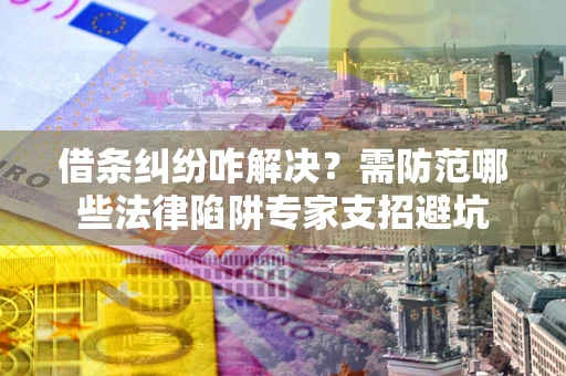 武汉借条纠纷咋解决？需防范哪些法律陷阱专家支招避坑