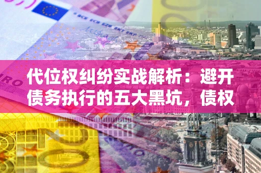 武汉代位权纠纷实战解析：避开债务执行的五大黑坑，债权人必看指南