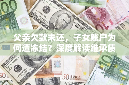 武汉父亲欠款未还，子女账户为何遭冻结？深度解读继承债务迷局