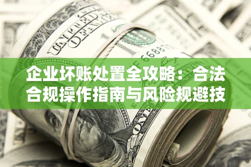 武汉企业坏账处置全攻略：合法合规操作指南与风险规避技巧解析