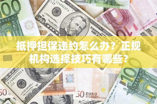 武汉抵押担保违约怎么办？正规机构选择技巧有哪些？