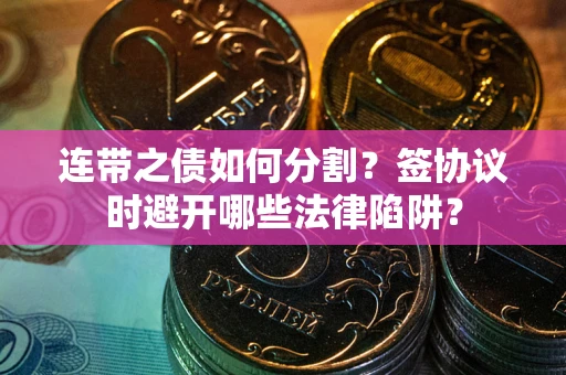 武汉连带之债如何分割？签协议时避开哪些法律陷阱？
