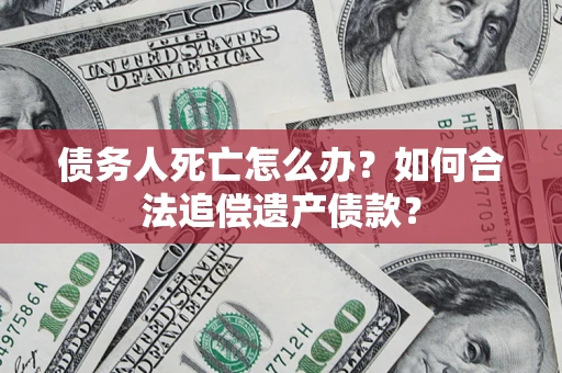 武汉债务人死亡怎么办？如何合法追偿遗产债款？