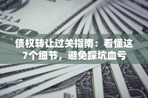 武汉债权转让过关指南：看懂这7个细节，避免踩坑血亏