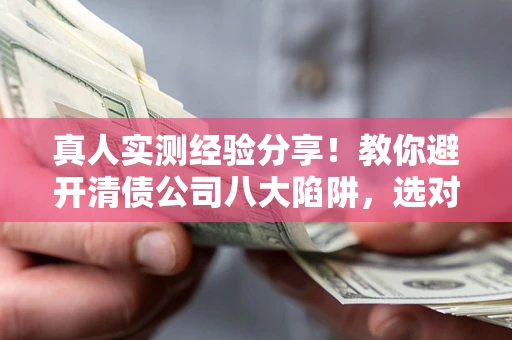 武汉真人实测经验分享！教你避开清债公司八大陷阱，选对机构少走十年弯路